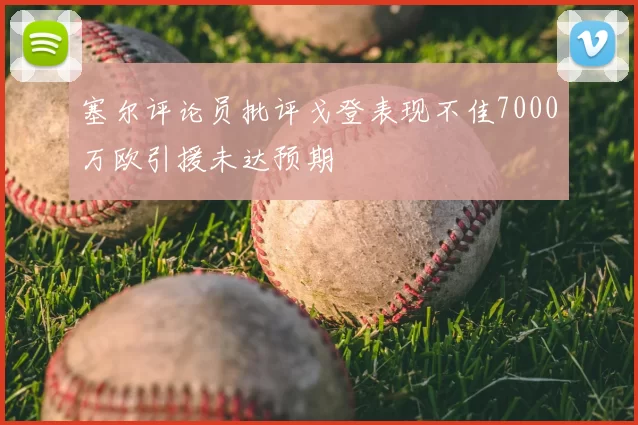 塞尔评论员批评戈登表现不佳7000万欧引援未达预期