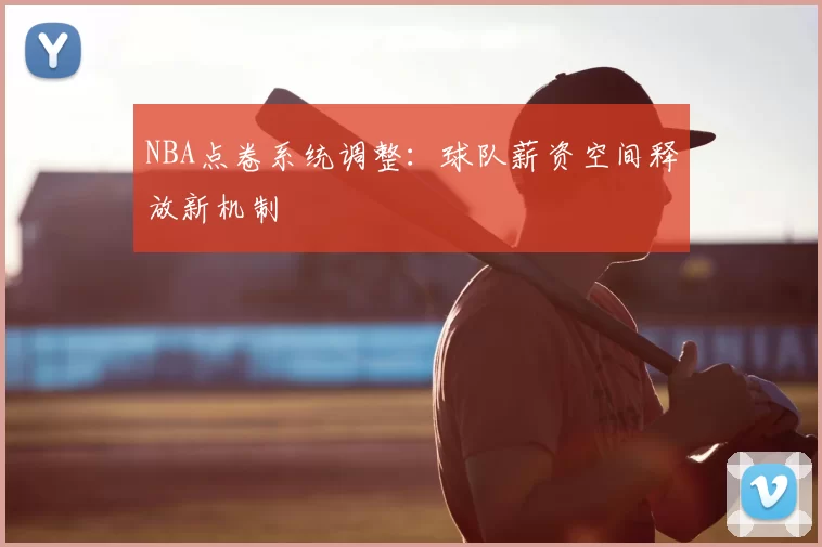 NBA点卷系统调整:球队薪资空间释放新机制
