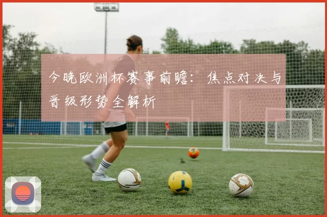 今晚欧洲杯赛事前瞻:焦点对决与晋级形势全解析