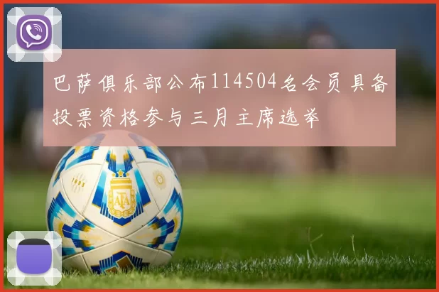 巴萨俱乐部公布114504名会员具备投票资格参与三月主席选举