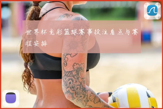 世界杯竞彩篮球赛事投注看点与赛程安排