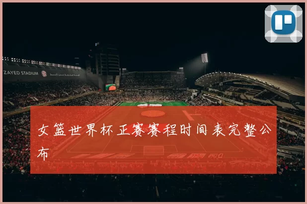 女篮世界杯正赛赛程时间表完整公布