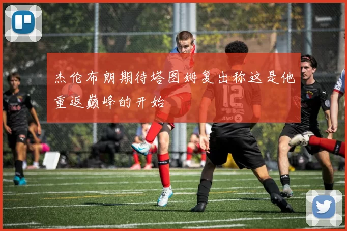 杰伦布朗期待塔图姆复出称这是他重返巅峰的开始