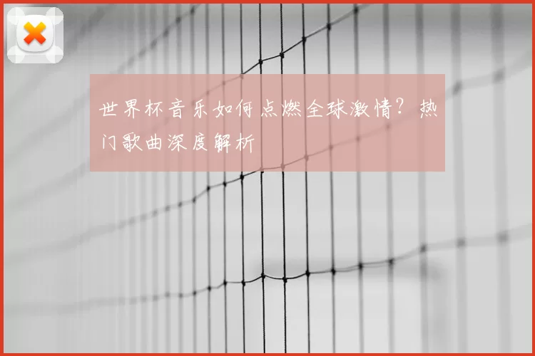 世界杯音乐如何点燃全球激情？热门歌曲深度解析