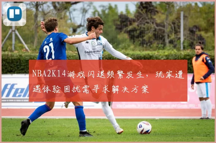 NBA2K14游戏闪退频繁发生，玩家遭遇体验困扰需寻求解决方案