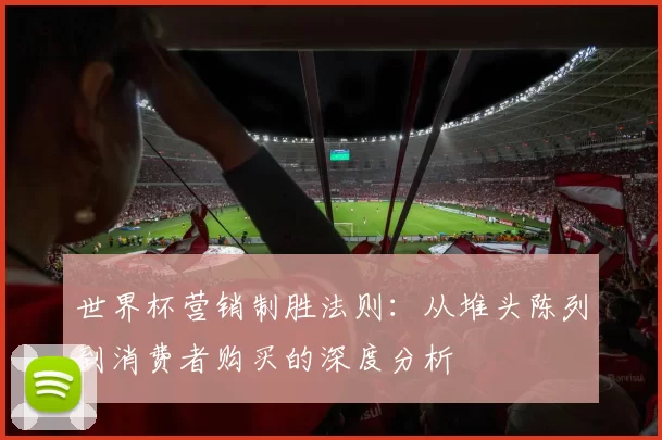 世界杯营销制胜法则：从堆头陈列到消费者购买的深度分析