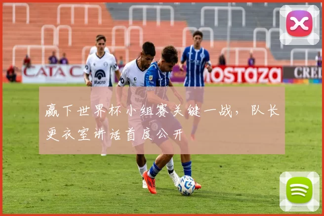赢下世界杯小组赛关键一战，队长更衣室讲话首度公开