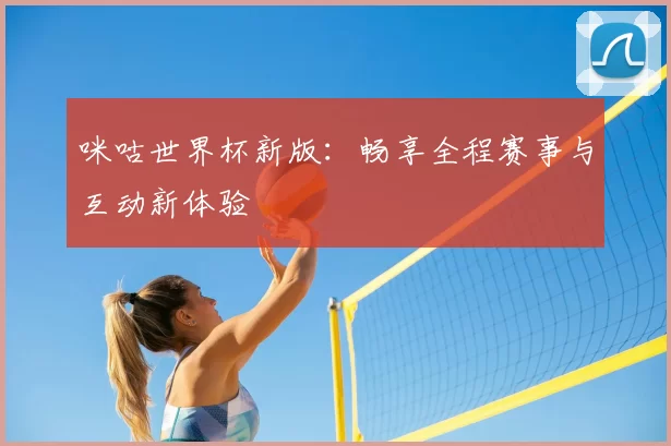 咪咕世界杯新版：畅享全程赛事与互动新体验