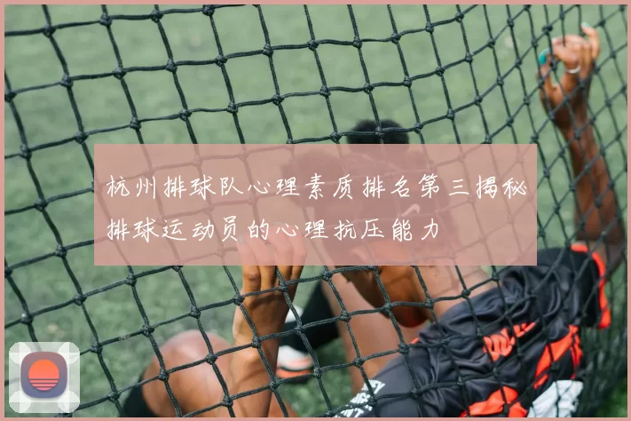 杭州排球队心理素质排名第三揭秘排球运动员的心理抗压能力