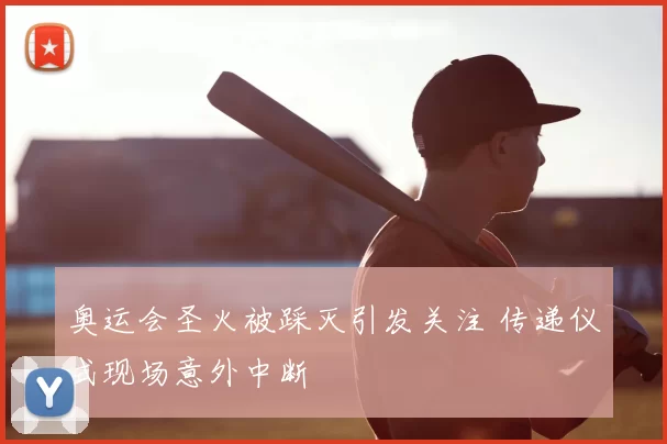 奥运会圣火被踩灭引发关注 传递仪式现场意外中断