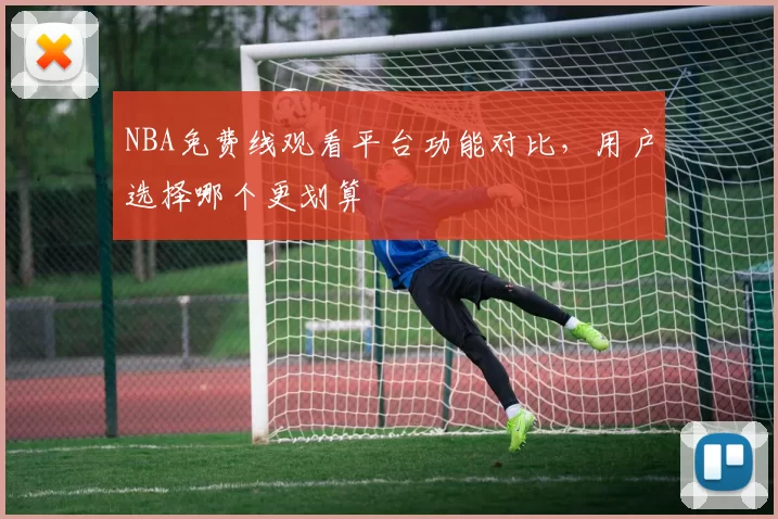 NBA免费线观看平台功能对比,用户选择哪个更划算