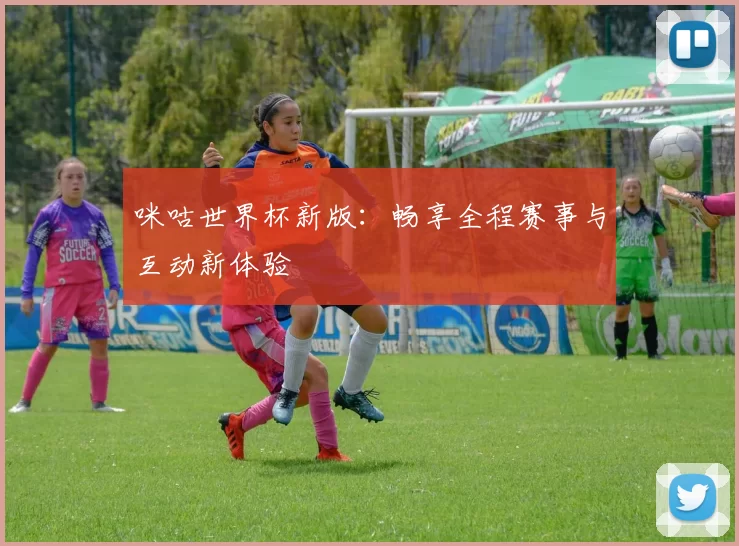 咪咕世界杯新版:畅享全程赛事与互动新体验