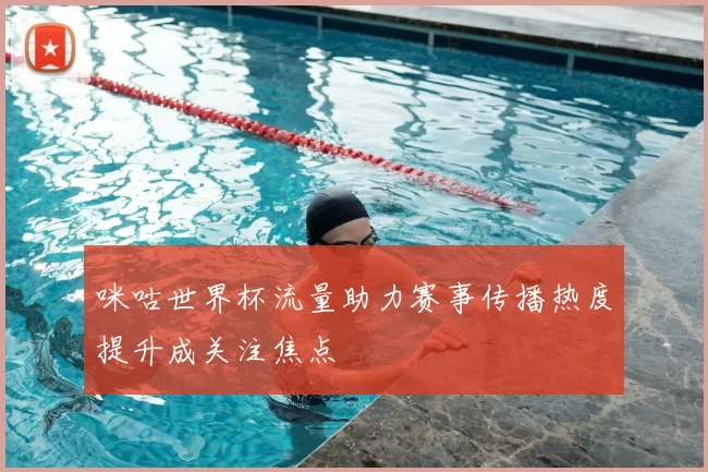 咪咕世界杯流量助力赛事传播热度提升成关注焦点