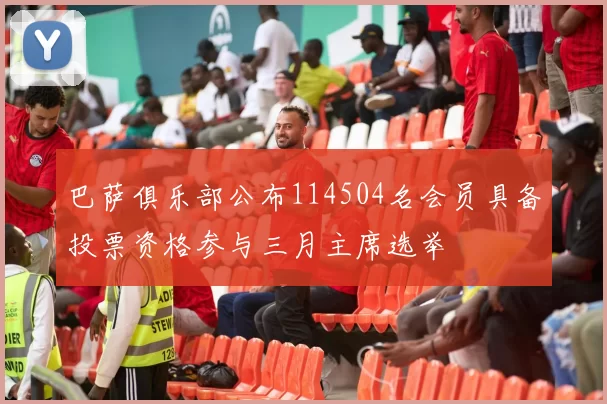 巴萨俱乐部公布114504名会员具备投票资格参与三月主席选举