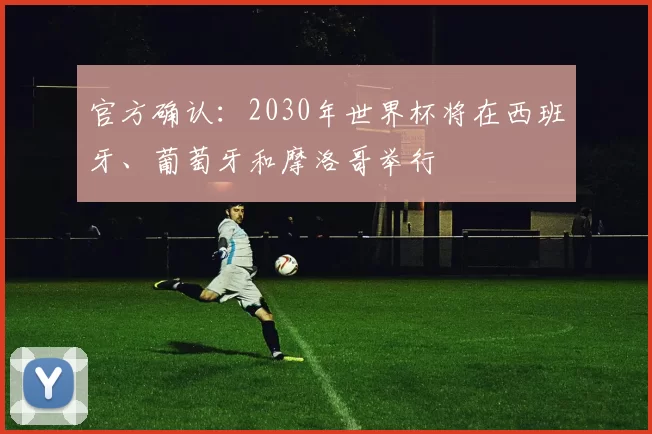 官方确认：2030年世界杯将在西班牙、葡萄牙和摩洛哥举行