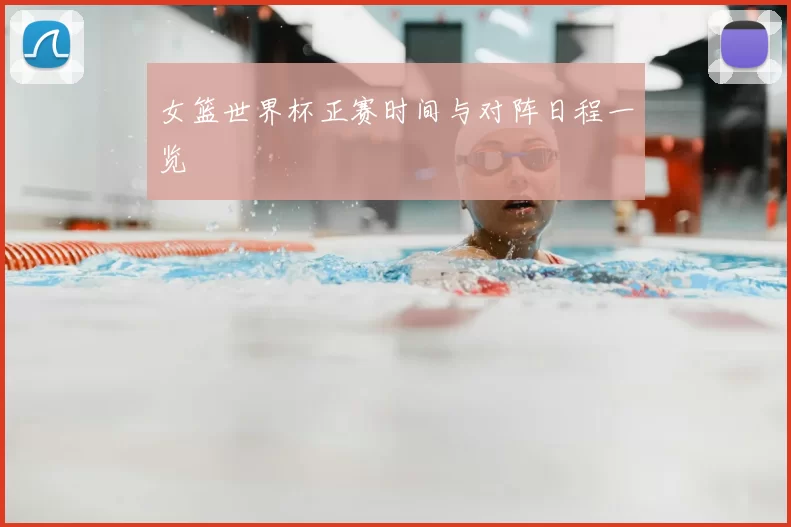 女篮世界杯正赛时间与对阵日程一览