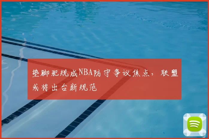 垫脚犯规成NBA防守争议焦点,联盟或将出台新规范