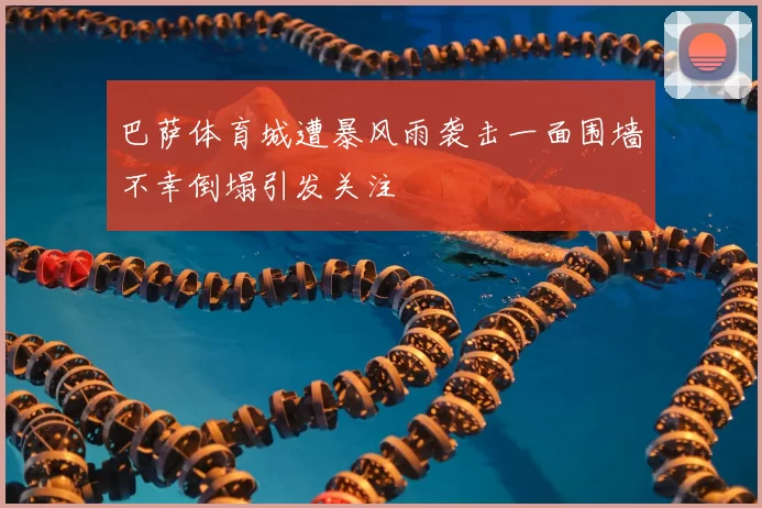巴萨体育城遭暴风雨袭击一面围墙不幸倒塌引发关注