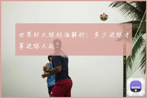 世界杯大球标准解析：多少进球才算进球大战？