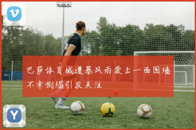 巴萨体育城遭暴风雨袭击一面围墙不幸倒塌引发关注