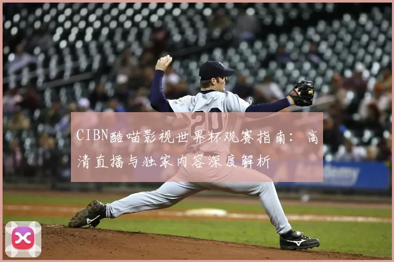 CIBN酷喵影视世界杯观赛指南：高清直播与独家内容深度解析