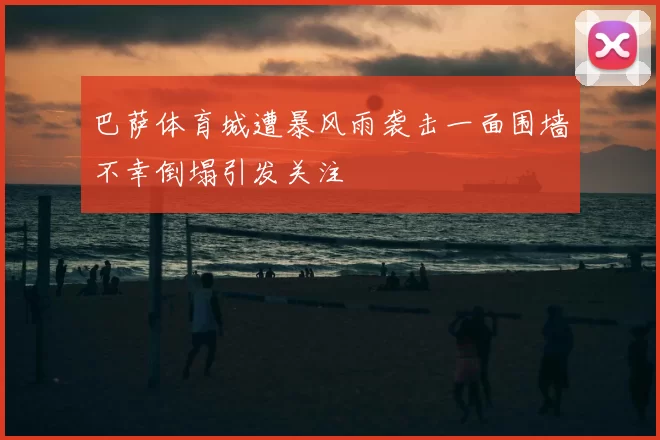 巴萨体育城遭暴风雨袭击一面围墙不幸倒塌引发关注