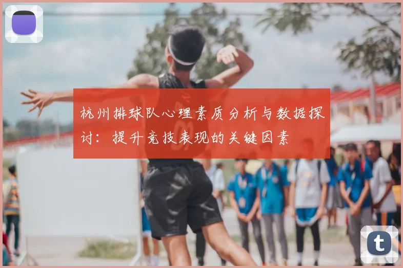 杭州排球队心理素质分析与数据探讨:提升竞技表现的关键因素