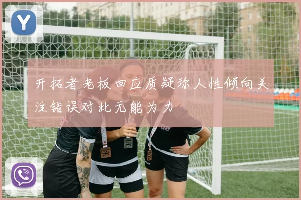 开拓者老板回应质疑称人性倾向关注错误对此无能为力