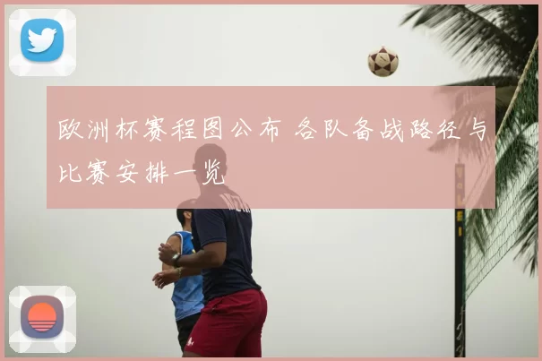 欧洲杯赛程图公布 各队备战路径与比赛安排一览