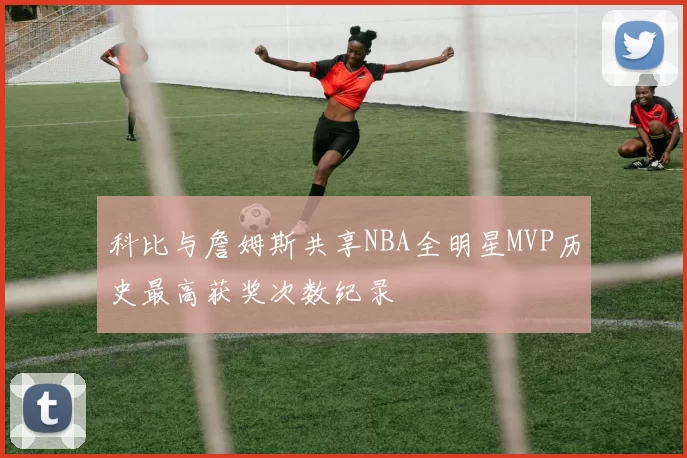 科比与詹姆斯共享NBA全明星MVP历史最高获奖次数纪录