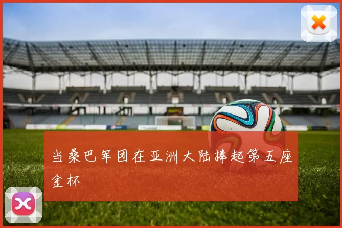 当桑巴军团在亚洲大陆捧起第五座金杯
