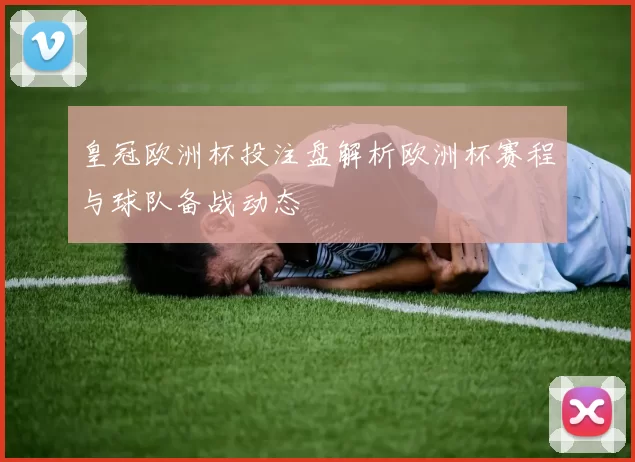 皇冠欧洲杯投注盘解析欧洲杯赛程与球队备战动态