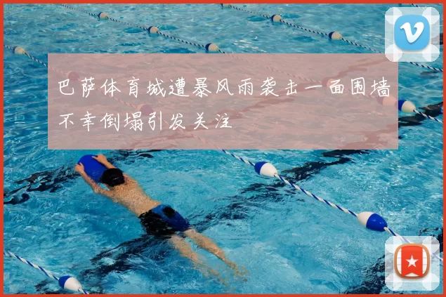 巴萨体育城遭暴风雨袭击一面围墙不幸倒塌引发关注