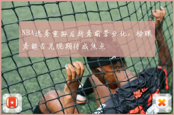 NBA选秀重排后新秀前景分化，榜眼秀能否兑现期待成焦点