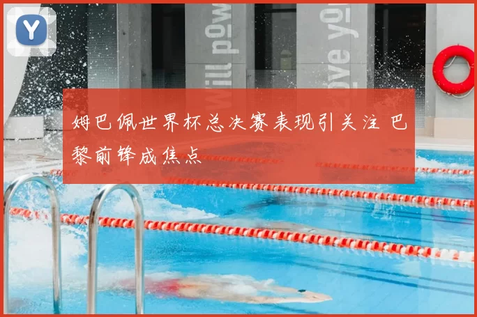 姆巴佩世界杯总决赛表现引关注 巴黎前锋成焦点
