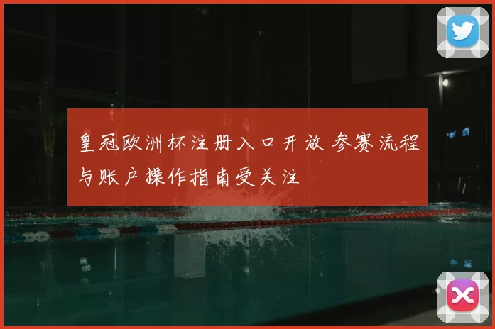皇冠欧洲杯注册入口开放 参赛流程与账户操作指南受关注