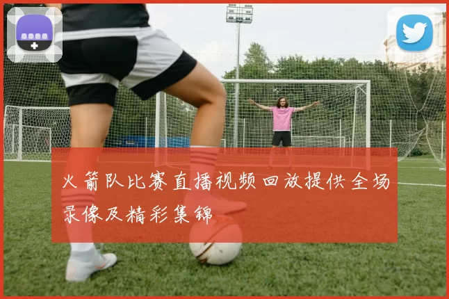 火箭队比赛直播视频回放提供全场录像及精彩集锦