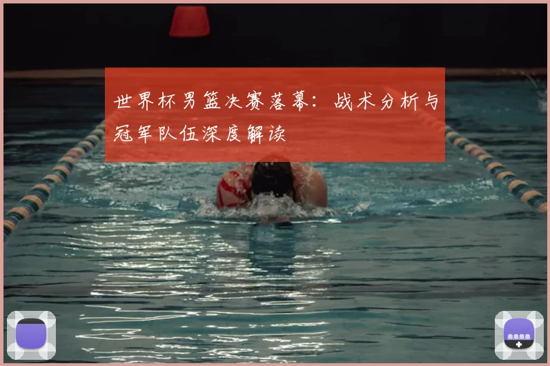 世界杯男篮决赛落幕：战术分析与冠军队伍深度解读