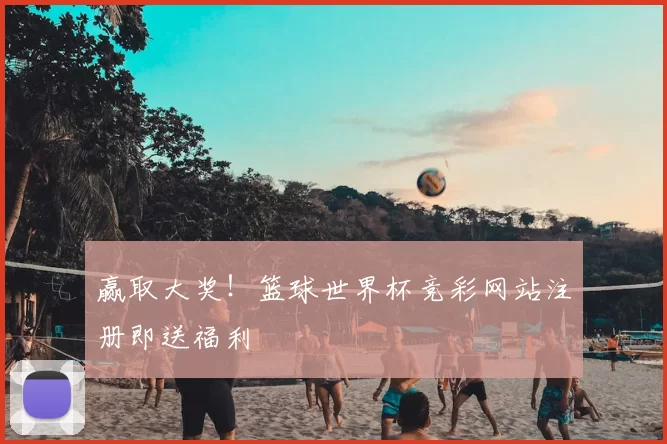 赢取大奖！篮球世界杯竞彩网站注册即送福利