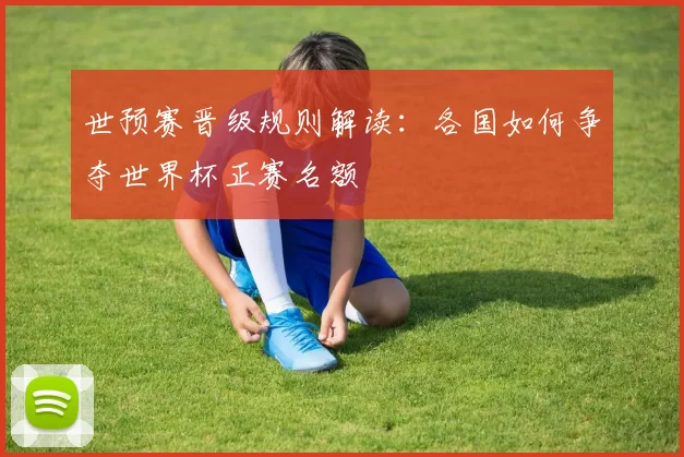 世预赛晋级规则解读：各国如何争夺世界杯正赛名额