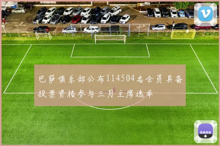 巴萨俱乐部公布114504名会员具备投票资格参与三月主席选举
