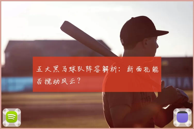 五大黑马球队阵容解析：新面孔能否搅动风云？