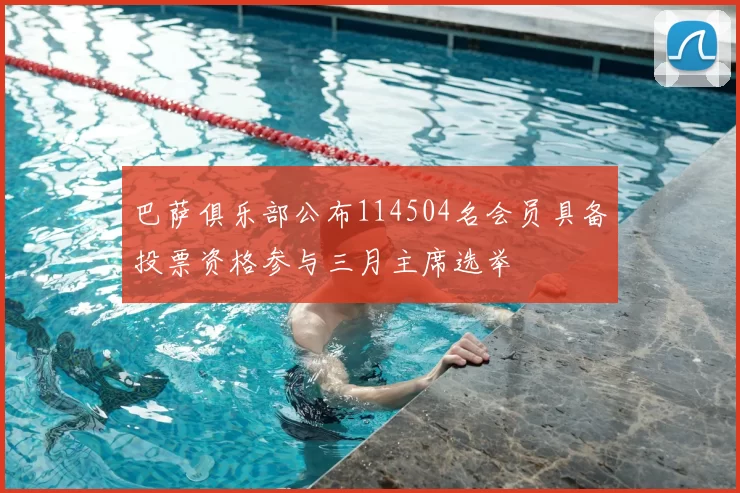 巴萨俱乐部公布114504名会员具备投票资格参与三月主席选举