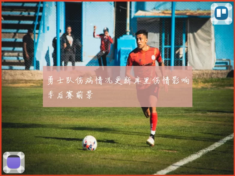 勇士队伤病情况更新库里伤情影响季后赛前景