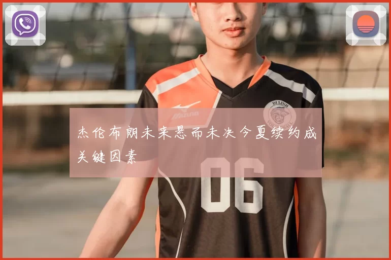 杰伦布朗未来悬而未决今夏续约成关键因素