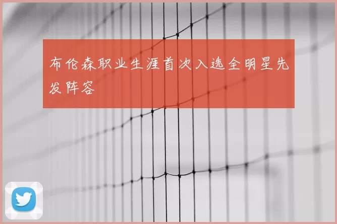 布伦森职业生涯首次入选全明星先发阵容