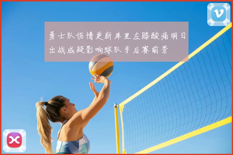 勇士队伤情更新库里左膝酸痛明日出战成疑影响球队季后赛前景