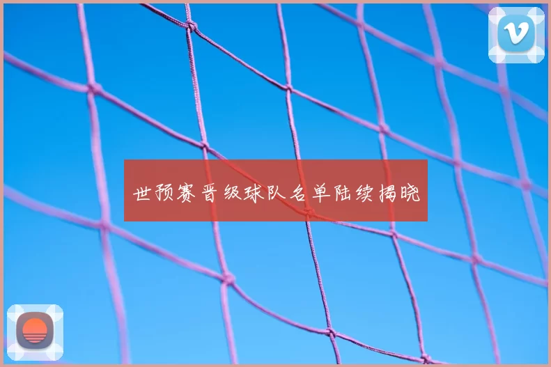 世预赛晋级球队名单陆续揭晓