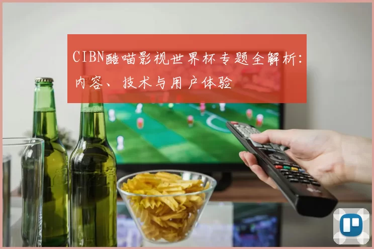 CIBN酷喵影视世界杯专题全解析:内容、技术与用户体验