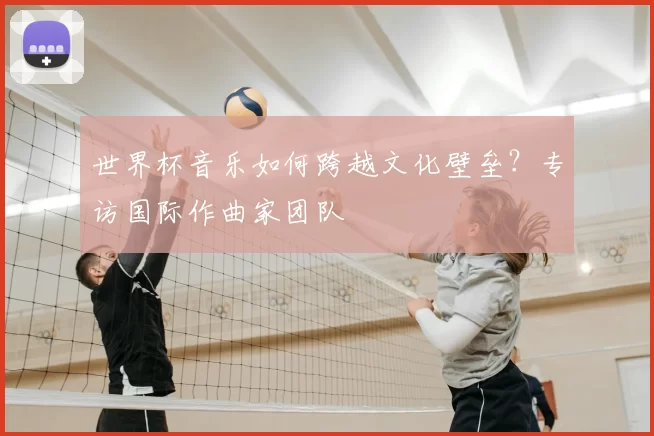世界杯音乐如何跨越文化壁垒?专访国际作曲家团队